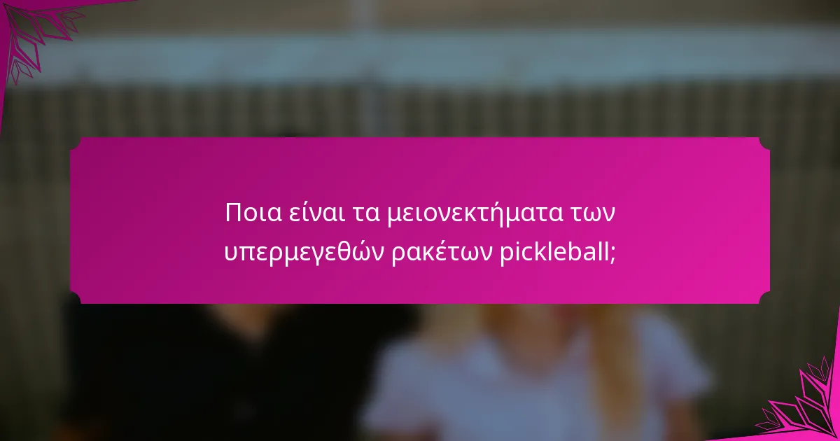 Ποια είναι τα μειονεκτήματα των υπερμεγεθών ρακέτων pickleball;
