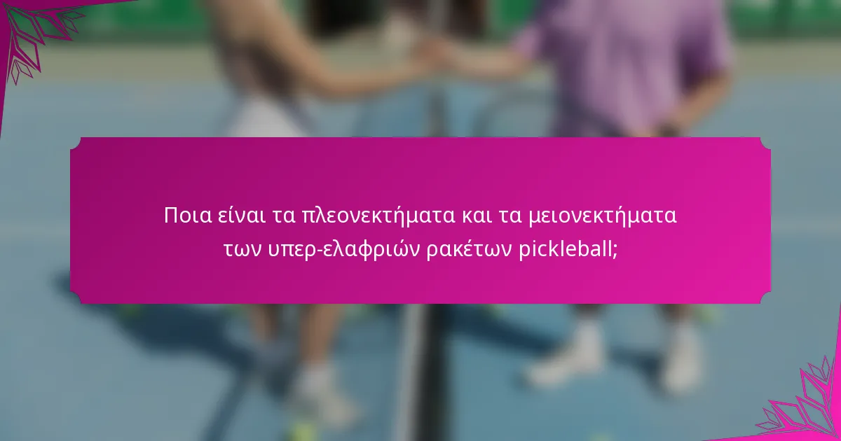 Ποια είναι τα πλεονεκτήματα και τα μειονεκτήματα των υπερ-ελαφριών ρακέτων pickleball;