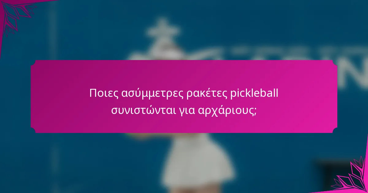 Ποιες ασύμμετρες ρακέτες pickleball συνιστώνται για αρχάριους;