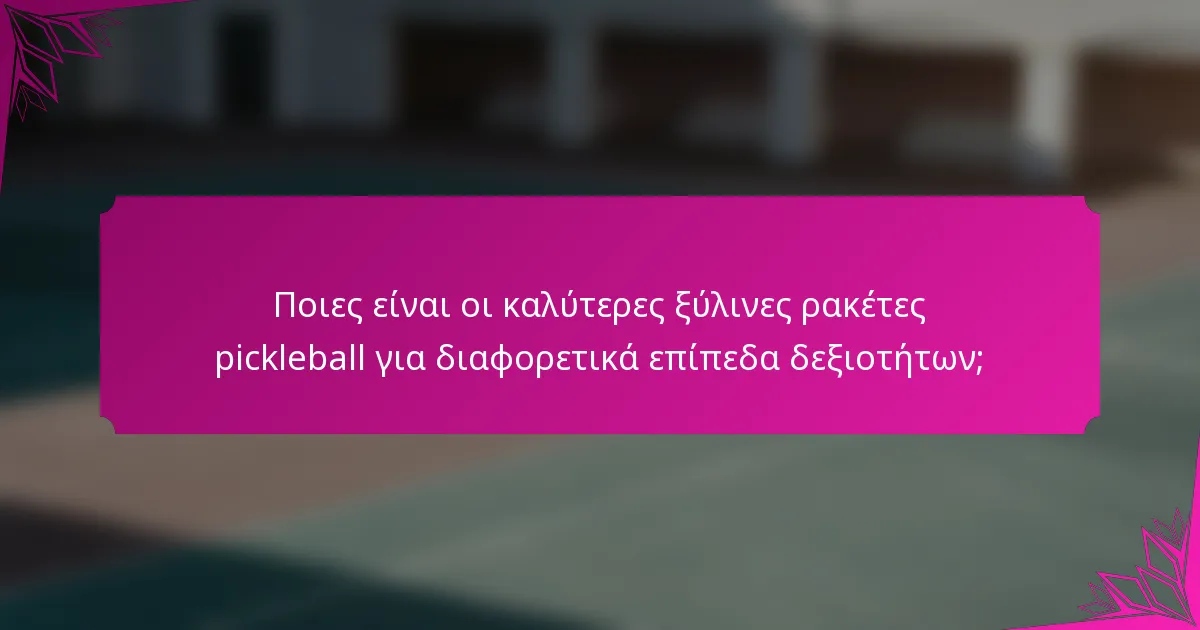 Ποιες είναι οι καλύτερες ξύλινες ρακέτες pickleball για διαφορετικά επίπεδα δεξιοτήτων;